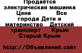 Продаётся электрическая машинка › Цена ­ 15 000 - Все города Дети и материнство » Детский транспорт   . Крым,Старый Крым